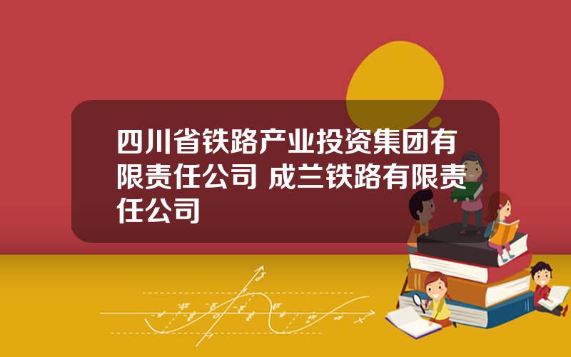 四川省铁路产业投资集团有限责任公司 成兰铁路有限责任公司